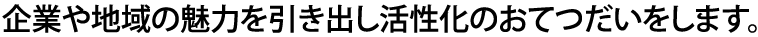 企業や地域の魅力を引き出し活性化のおてつだいをします。